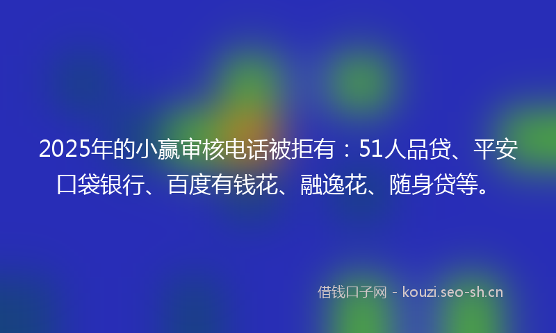 2025年的小赢审核电话被拒有：51人品贷、平安口袋银行、百度有钱花、融逸花、随身贷等。