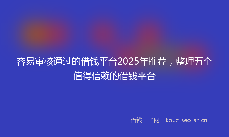 容易审核通过的借钱平台2025年推荐，整理五个值得信赖的借钱平台
