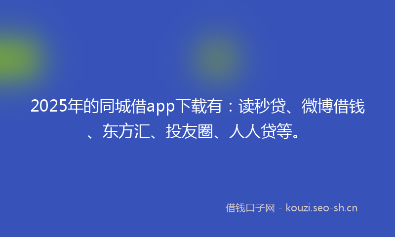 2025年的同城借app下载有：读秒贷、微博借钱、东方汇、投友圈、人人贷等。
