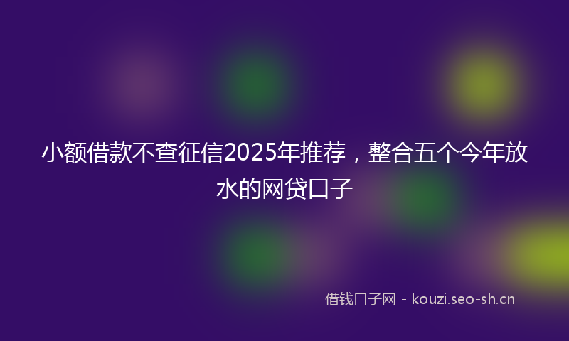 小额借款不查征信2025年推荐，整合五个今年放水的网贷口子