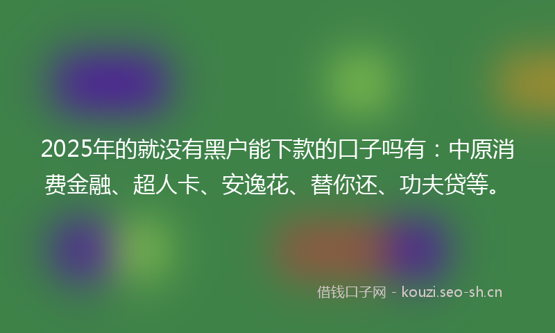 2025年的就没有黑户能下款的口子吗有：中原消费金融、超人卡、安逸花、替你还、功夫贷等。