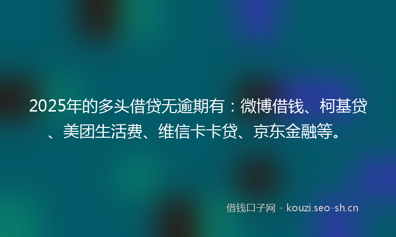 2025年的多头借贷无逾期有：微博借钱、柯基贷、美团生活费、维信卡卡贷、京东金融等。
