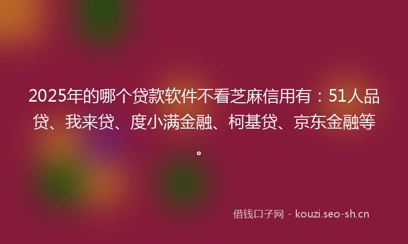 2025年的哪个贷款软件不看芝麻信用有：51人品贷、我来贷、度小满金融、柯基贷、京东金融等。