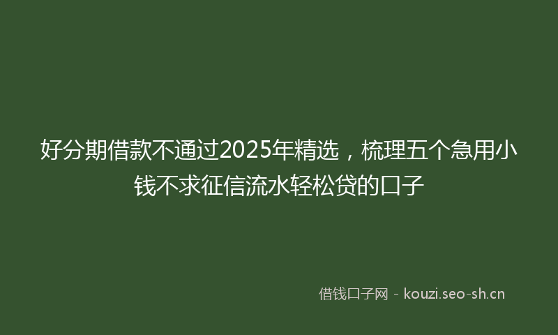 好分期借款不通过2025年精选，梳理五个急用小钱不求征信流水轻松贷的口子