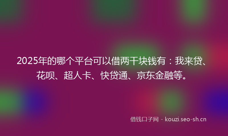 2025年的哪个平台可以借两干块钱有：我来贷、花呗、超人卡、快贷通、京东金融等。