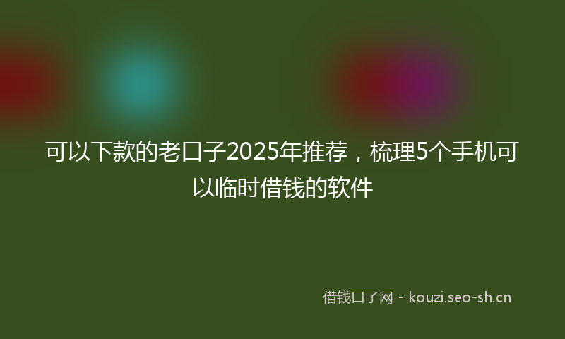 可以下款的老口子2025年推荐，梳理5个手机可以临时借钱的软件