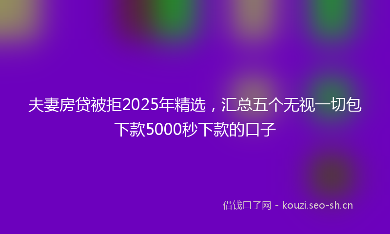夫妻房贷被拒2025年精选，汇总五个无视一切包下款5000秒下款的口子