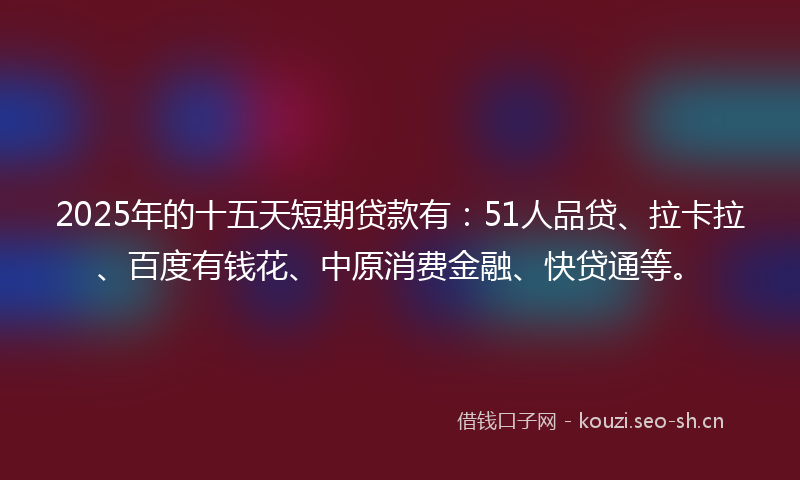 2025年的十五天短期贷款有:51人品贷、拉卡拉、百度有钱花、中原消费金融、快贷通等。