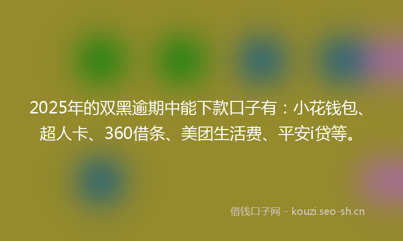 2025年的双黑逾期中能下款口子有：小花钱包、超人卡、360借条、美团生活费、平安i贷等。