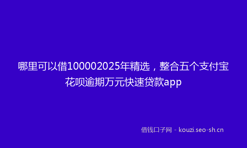 哪里可以借100002025年精选，整合五个支付宝花呗逾期万元快速贷款app