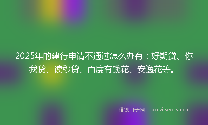 2025年的建行申请不通过怎么办有：好期贷、你我贷、读秒贷、百度有钱花、安逸花等。