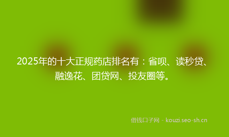 2025年的十大正规药店排名有:省呗、读秒贷、融逸花、团贷网、投友圈等。