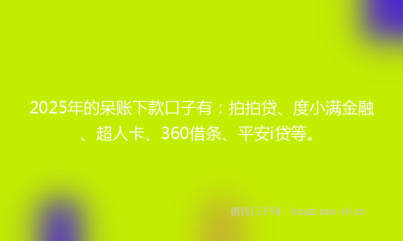 2025年的呆账下款口子有：拍拍贷、度小满金融、超人卡、360借条、平安i贷等。