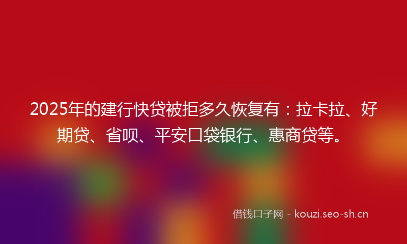 2025年的建行快贷被拒多久恢复有：拉卡拉、好期贷、省呗、平安口袋银行、惠商贷等。