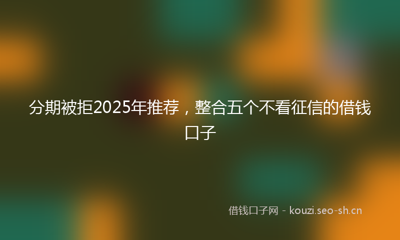 分期被拒2025年推荐,整合五个不看征信的借钱口子
