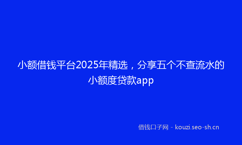 小额借钱平台2025年精选,分享五个不查流水的小额度贷款app