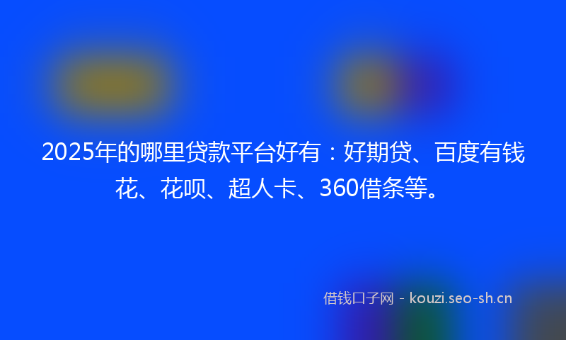 2025年的哪里贷款平台好有:好期贷、百度有钱花、花呗、超人卡、360借条等。