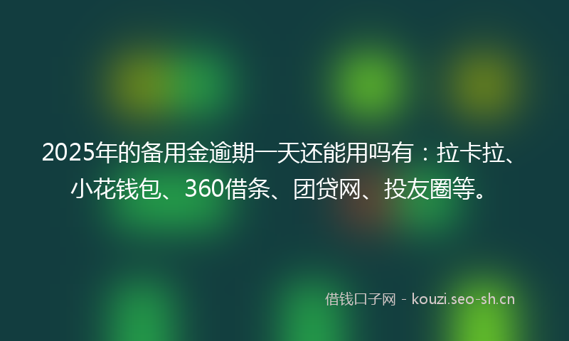 2025年的备用金逾期一天还能用吗有：拉卡拉、小花钱包、360借条、团贷网、投友圈等。
