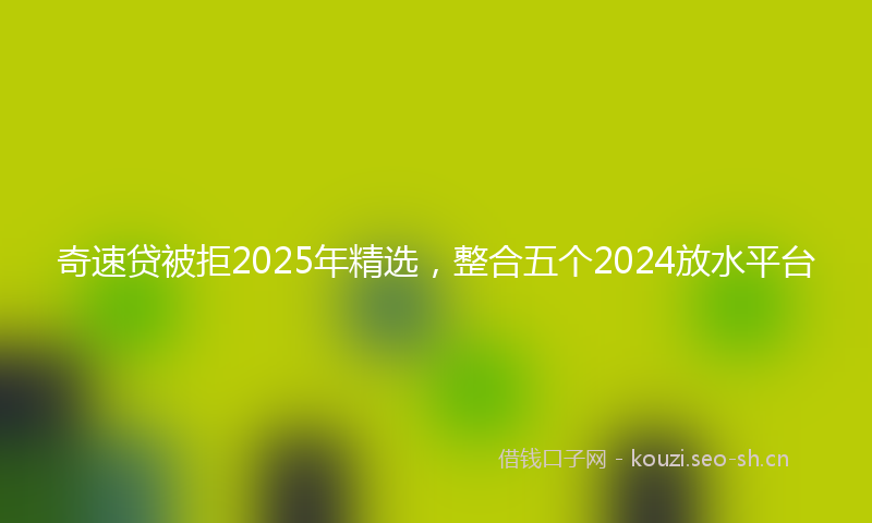 奇速贷被拒2025年精选，整合五个2024放水平台