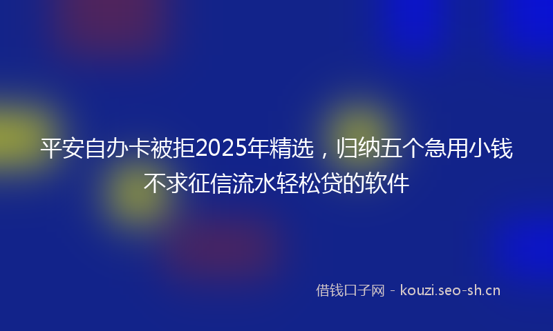 平安自办卡被拒2025年精选，归纳五个急用小钱不求征信流水轻松贷的软件