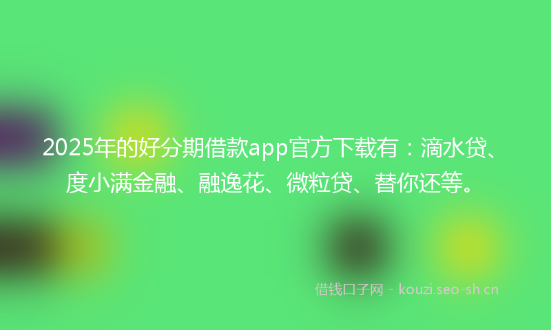 2025年的好分期借款app官方下载有：滴水贷、度小满金融、融逸花、微粒贷、替你还等。
