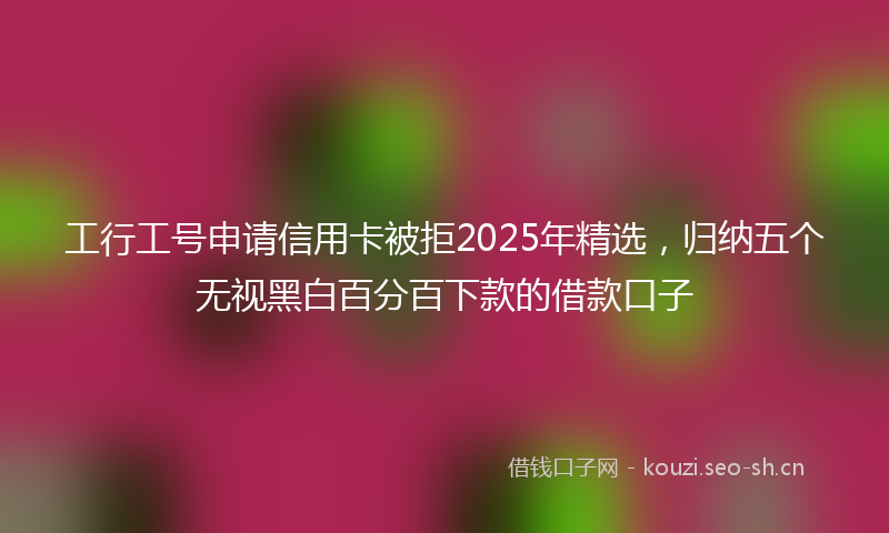 工行工号申请信用卡被拒2025年精选,归纳五个无视黑白百分百下款的借款口子