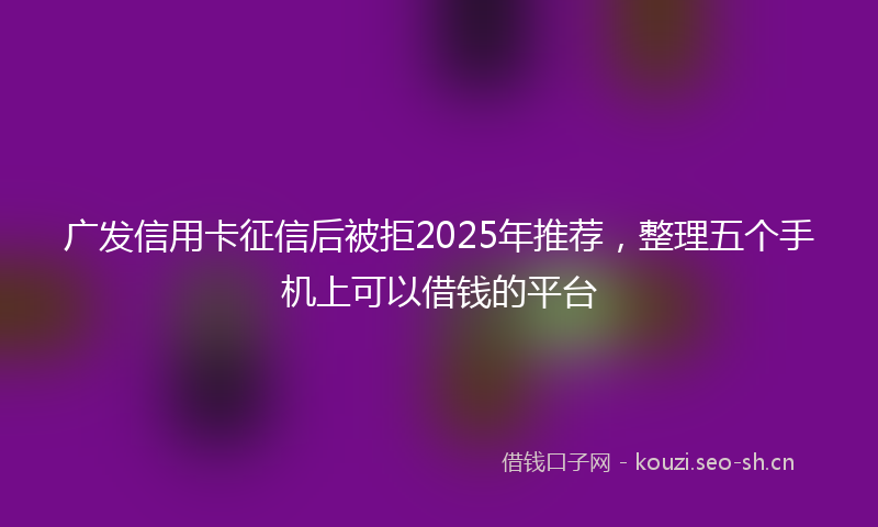 广发信用卡征信后被拒2025年推荐，整理五个手机上可以借钱的平台