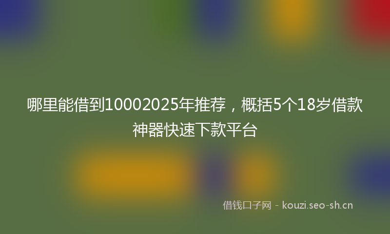 哪里能借到10002025年推荐，概括5个18岁借款神器快速下款平台