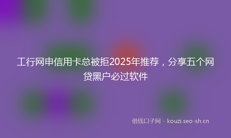 工行网申信用卡总被拒2025年推荐，分享五个网贷黑户必过软件