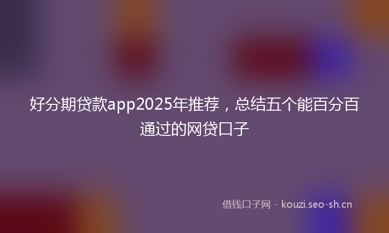 好分期贷款app2025年推荐，总结五个能百分百通过的网贷口子