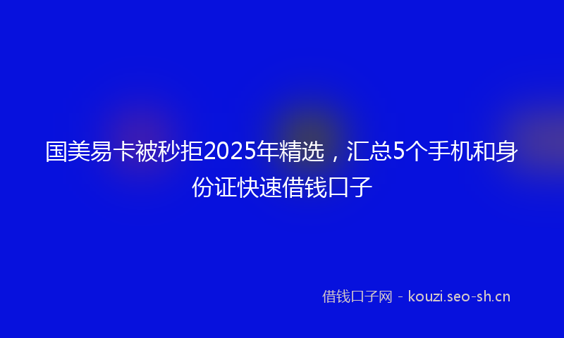 国美易卡被秒拒2025年精选，汇总5个手机和身份证快速借钱口子