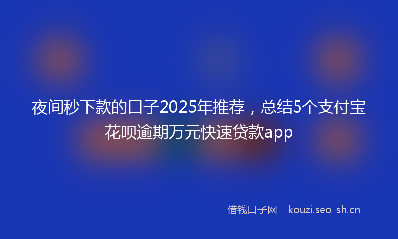 夜间秒下款的口子2025年推荐，总结5个支付宝花呗逾期万元快速贷款app