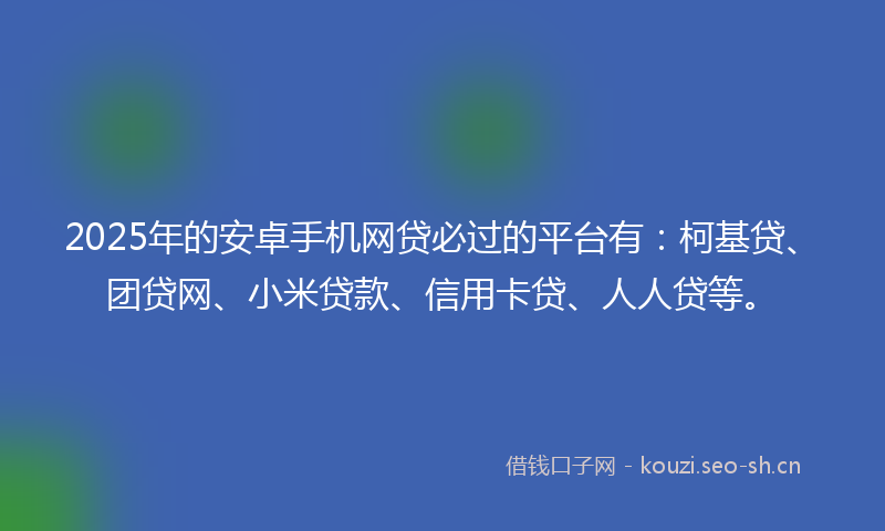 2025年的安卓手机网贷必过的平台有：柯基贷、团贷网、小米贷款、信用卡贷、人人贷等。