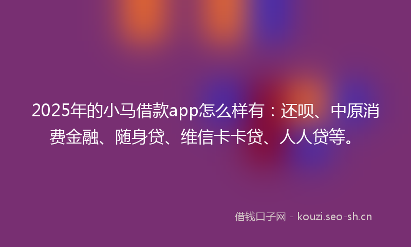 2025年的小马借款app怎么样有：还呗、中原消费金融、随身贷、维信卡卡贷、人人贷等。