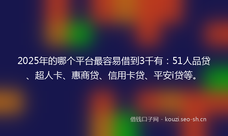 2025年的哪个平台最容易借到3千有:51人品贷、超人卡、惠商贷、信用卡贷、平安i贷等。