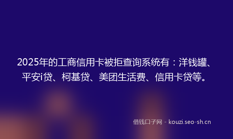 2025年的工商信用卡被拒查询系统有：洋钱罐、平安i贷、柯基贷、美团生活费、信用卡贷等。