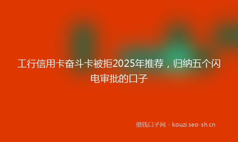 工行信用卡奋斗卡被拒2025年推荐，归纳五个闪电审批的口子