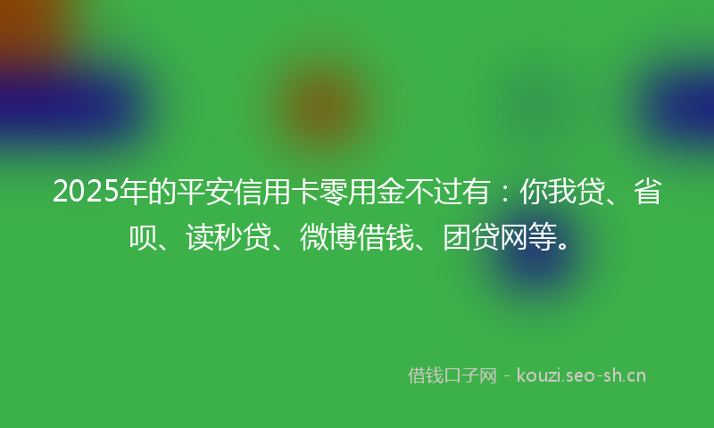 2025年的平安信用卡零用金不过有：你我贷、省呗、读秒贷、微博借钱、团贷网等。