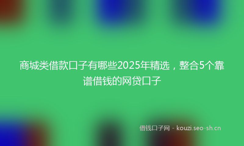 商城类借款口子有哪些2025年精选，整合5个靠谱借钱的网贷口子