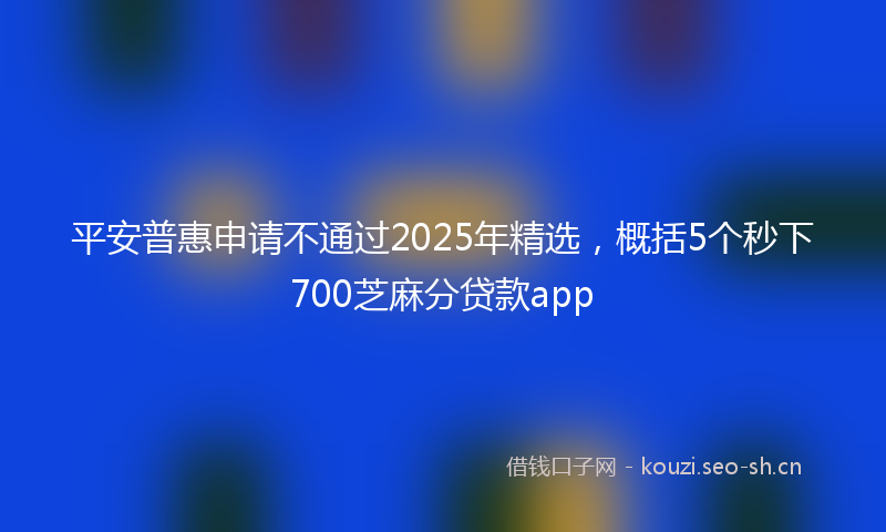 平安普惠申请不通过2025年精选，概括5个秒下700芝麻分贷款app