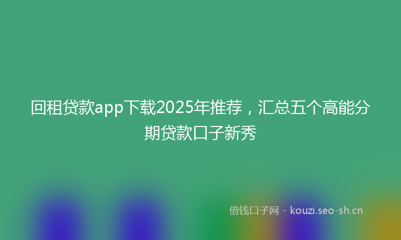 回租贷款app下载2025年推荐,汇总五个高能分期贷款口子新秀