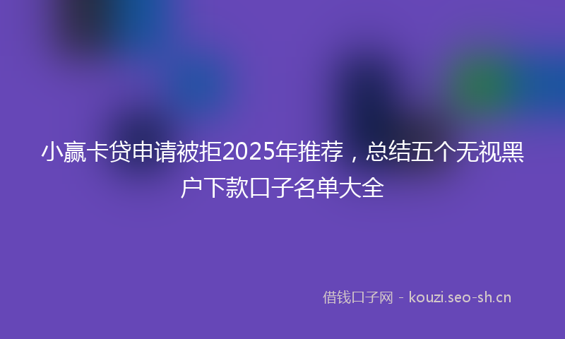 小赢卡贷申请被拒2025年推荐,总结五个无视黑户下款口子名单大全