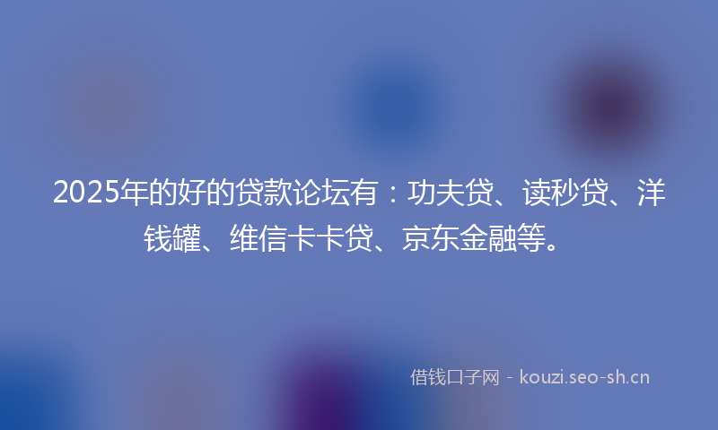 2025年的好的贷款论坛有:功夫贷、读秒贷、洋钱罐、维信卡卡贷、京东金融等。