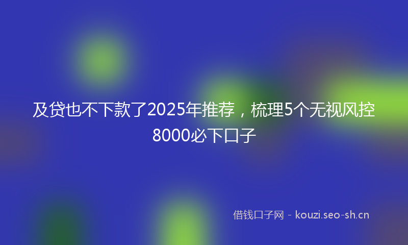 及贷也不下款了2025年推荐，梳理5个无视风控8000必下口子