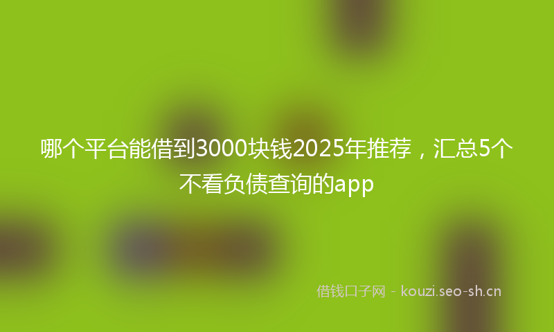 哪个平台能借到3000块钱2025年推荐,汇总5个不看负债查询的app