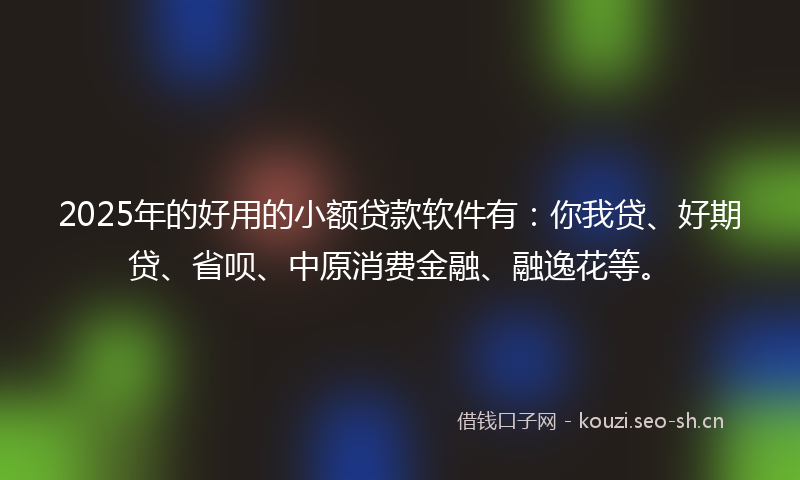 2025年的好用的小额贷款软件有：你我贷、好期贷、省呗、中原消费金融、融逸花等。