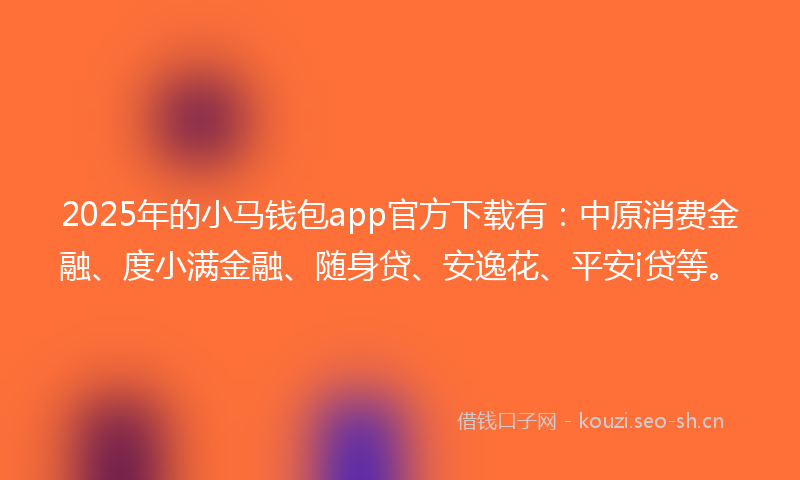 2025年的小马钱包app官方下载有：中原消费金融、度小满金融、随身贷、安逸花、平安i贷等。