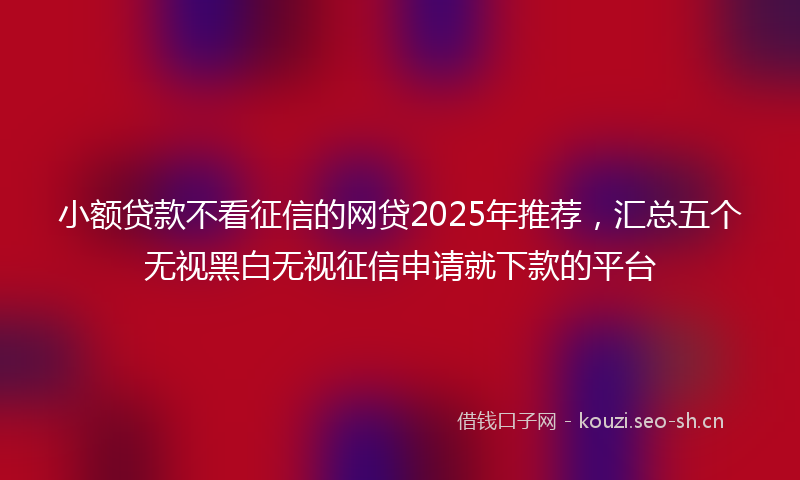 小额贷款不看征信的网贷2025年推荐，汇总五个无视黑白无视征信申请就下款的平台
