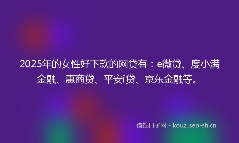 2025年的女性好下款的网贷有：e微贷、度小满金融、惠商贷、平安i贷、京东金融等。
