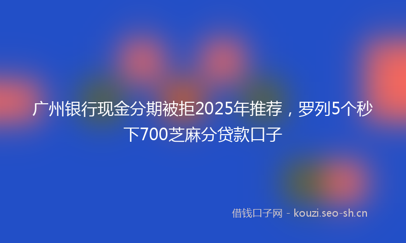 广州银行现金分期被拒2025年推荐，罗列5个秒下700芝麻分贷款口子